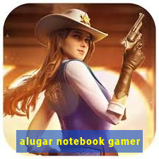 alugar notebook gamer